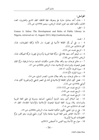 ‫أمين‬ ‫بشير‬
- 56 -
‫اﻟﺘﺮاث‬ ‫ﺣﻮﻟﻴﺎت‬ ‫ﻣﺠﻠﺔ‬
:‫الهوامش‬
1
-
‫عادل‬
‫أحمد‬
‫صادق‬
:
‫منارة‬
‫علم‬
‫ومعرفة‬
،
‫جلة‬‫م‬
،‫القافلة‬
‫جلد‬‫م‬‫ال‬
‫التاسع‬
،‫والعشرون‬
‫العد‬
‫د‬
‫الثالث‬
،
‫مكتبة‬
‫الملك‬
‫عبد‬
‫العزيز‬
،‫العامة‬
‫ياض‬‫الر‬
،
‫سبتمبر‬
1990
،‫م‬
‫ص‬
24
.
2
-
،‫انظر‬
Usman A. Salisu: The Development and Roles of Public Library in
Nigeria, retrieved on 12, August 2015, http://unilorin.edu.ng
3
-
‫نفسه‬
.
4
-
.‫د‬
‫علي‬
‫أبو‬
‫بكر‬
:
‫الثقافة‬
‫الأدبية‬
‫في‬
‫ن‬
،‫يا‬‫جير‬‫ي‬
‫د‬
‫ا‬
‫ر‬
‫الأمة‬
‫لوكالة‬
،‫المطبوعات‬
‫ط‬
2
،
‫كانو‬
2014
‫م‬
،
‫ص‬
232
.
5
-
‫المرجع‬
،‫نفسه‬
‫ص‬
233
.
6
-
.‫د‬
‫شيخو‬
‫أحمد‬
‫سعيد‬
‫غلادنثي‬
:
‫كة‬
‫حر‬
‫اللغة‬
‫العربية‬
‫وآدابها‬
‫في‬
،‫يا‬‫جير‬‫ي‬‫ن‬
‫كة‬
‫شر‬
‫الع‬
‫ب‬
،‫يكان‬
‫ط‬
2
،
‫ياض‬‫الر‬
1993
،‫م‬
‫ص‬
130
.
7
-
.‫د‬
‫هاشم‬
‫فرحات‬
‫سيد‬
‫و‬
‫محمد‬
‫جلال‬
‫غندور‬
:
‫مكتبات‬
‫المساجد‬
‫دراسة‬
‫تا‬
،‫خية‬‫ي‬‫ر‬
‫كز‬
‫مر‬
‫الملك‬
‫فيصل‬
‫للبحوث‬
‫والدراسات‬
،‫الإسلامية‬
‫ط‬
1
،
‫ياض‬‫الر‬
2006
،‫م‬
‫ص‬
27
.
8
-
‫سورة‬
،‫التوبة‬
‫الآيات‬
17
-
18
.
9
-
‫سورة‬
،‫البقرة‬
‫الآية‬
114
.
10
-
.‫د‬
‫هاشم‬
‫فرحات‬
‫سيد‬
‫ومحمد‬
‫جلال‬
‫غندور‬
:
‫السابق‬ ‫المصدر‬
،
‫ص‬
34
.
11
-
‫فضل‬
‫كلود‬
‫الدكو‬
:
‫الثقافة‬
‫الإسلامية‬
‫في‬
‫تشاد‬
‫في‬
‫العصر‬
‫الذه‬
‫بي‬
‫ية‬‫لإمبراطور‬
،‫كانم‬
‫ط‬
1
،
‫جي‬‫ن‬‫أفر‬
1998
،‫م‬
‫ص‬
125
.
12
-
‫المرجع‬
،‫نفسه‬
‫ص‬
152
-
153
.
13
-
‫المرجع‬
،‫نفسه‬
‫ص‬
149
.
14
-
‫المرجع‬
،‫نفسه‬
‫ص‬
150
.
15
-
‫عبد‬
‫السلام‬
‫أمين‬
‫وعبد‬
‫البارئ‬
‫أديتنجي‬
:
‫المساجد‬
‫ودوره‬
‫ا‬
‫في‬
‫تعليم‬
‫اللغة‬
‫العربية‬
‫والدراسات‬
‫ببلاد‬
،‫يا‬‫يور‬
‫جلة‬‫م‬‫ال‬
‫الدول‬
‫ي‬
‫ة‬
‫للبحوث‬
‫الإسلا‬
‫مية‬
‫والإنسانية‬
،‫المتقدمة‬
‫جلد‬‫م‬‫ال‬
4
،
‫العدد‬
8
،
2014
،‫م‬
‫ص‬
6
-
7
.
16
-
‫علي‬
‫بن‬
‫ذين‬
‫جنيبي‬‫ل‬‫ا‬
:
‫تكوين‬
‫المكتبة‬
،‫خاصة‬‫ل‬‫ا‬
‫ط‬
1
،
‫ياض‬‫الر‬
2006
،‫م‬
‫ص‬
19
.
17
-
‫الأستاذ‬
‫حاضر‬‫م‬‫ال‬
‫بقسم‬
‫اللغة‬
‫العربية‬
‫جامعة‬
‫ولاية‬
‫كورار‬
‫ماليتي‬
-
،‫إلورن‬
‫وهو‬
‫حرر‬‫م‬‫ال‬
‫ب‬
‫كز‬
‫مر‬
‫خطوطات‬‫م‬‫ال‬
‫العربية‬
‫ية‬‫الإلور‬
.
18
-
‫حوار‬
‫الأستاذ‬ ‫مع‬
‫يوم‬
‫خميس‬‫ل‬‫ا‬
6
‫أغسطس‬
2015
‫م‬
.
 