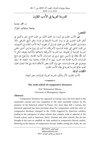 ‫مجلة‬
‫التراث‬ ‫حوليات‬
،
‫العدد‬
17
،
2017
‫ص‬ ،
7
-
28
ISSN 1112-5020
‫ﺗﺎرﻳﺦ‬
‫اﻟﻨﺸﺮ‬
:
15
/
9
/
2017
abbassa@mail.com
©
‫الجزائر‬ ،‫مستغانم‬ ‫جامعة‬
2017
‫العربية‬ ‫المدرسة‬
‫المقارن‬ ‫الأدب‬ ‫في‬
‫عباسة‬ ‫محمد‬ .‫د‬
‫جزائر‬‫ل‬‫ا‬ ،‫مستغانم‬ ‫جامعة‬
:‫الملخص‬
‫في‬ ‫المقارن‬ ‫الأدب‬ ‫ظهر‬
‫أورو‬
‫في‬ ‫واكتمل‬ ‫عشر‬ ‫التاسع‬ ‫القرن‬ ‫من‬ ‫الأول‬ ‫الثلث‬ ‫منذ‬ ‫با‬
‫الق‬ ‫أوائل‬
‫ر‬
‫سائدا‬ ‫خي‬‫ي‬‫التار‬ ‫المنهج‬ ‫وظل‬ .‫فرنسا‬ ‫في‬ ‫خية‬‫ي‬‫التار‬ ‫المدرسة‬ ‫رواد‬ ‫يد‬ ‫على‬ ‫العشرين‬ ‫ن‬
‫وحده‬
‫المقارنين‬ ‫لدى‬
‫خمسينيات‬‫ل‬‫ا‬ ‫في‬ ‫المقارن‬ ‫الأدب‬ ‫أزمة‬ ‫ظهرت‬ ‫أن‬ ‫إلى‬ ‫قرن‬ ‫نصف‬ ‫من‬ ‫لأكثر‬
‫تنافس‬ ‫أخرى‬ ‫مدارس‬ ‫بزوغ‬ ‫إلى‬ ‫أدى‬ ‫مما‬ ،‫الأمريكان‬ ‫الدارسون‬ ‫جرها‬‫ف‬ ‫التي‬ ‫الماضي‬ ‫القرن‬ ‫من‬
‫منه‬ ،‫جاورها‬‫ت‬ ‫أو‬ ‫الفرنسية‬ ‫المدرسة‬
‫ا‬
‫لا‬ ‫لـكن‬ .‫وغيرها‬ ‫والألمانية‬ ‫والسلافية‬ ‫الأمريكية‬ ‫المدرسة‬
‫م‬ ‫تأسيس‬ ‫في‬ ‫وقتئذ‬ ‫فكر‬ ‫أحد‬
‫نه‬
‫عربي‬ ‫ج‬
‫الدراسات‬ ‫في‬
‫الأدبية‬
‫تاريخ‬ ‫إلى‬ ‫وبالرجوع‬ .‫المقارنة‬
‫هؤلاء‬ ‫أن‬ ‫لنا‬ ‫يتبين‬ ‫العرب‬ ‫عند‬ ‫المقارنة‬ ‫الأدبية‬ ‫الدراسات‬
،‫النهضة‬ ‫رواد‬ ‫وخاصة‬ ،
‫سبقوا‬ ‫قد‬
‫حاول‬‫ن‬ ‫البحث‬ ‫هذا‬ ‫وفي‬ .‫ذاتية‬ ‫الأحكام‬ ‫بعض‬ ‫كانت‬ ‫وإن‬ ‫حتى‬ ،‫الدراسات‬ ‫هذه‬ ‫مثل‬ ‫في‬ ‫غيرهم‬
‫حديد‬‫ت‬
‫الع‬ ‫المدرسة‬ ‫ملامح‬
‫جال‬‫م‬ ‫في‬ ‫ربية‬
.‫المقارن‬ ‫الأدب‬
:‫الدالة‬ ‫الكلمات‬
،‫الموازنات‬ ،‫العربية‬ ‫المدرسة‬ ،‫والتأثير‬ ‫الأثر‬ ،‫المقارن‬ ‫الأدب‬
‫النهضة‬ ‫عصر‬
.
o
The Arab school of comparative literature
Prof. Mohammed Abbassa
University of Mostaganem, Algeria
Abstract:
Comparative literature has appeared in Europe since the first third of the
nineteenth century and was completed in the early twentieth century by the
pioneers of the historical school in France. For more than half a century, the
historical approach has been prevalent alone for comparators until the crisis of
comparative literature emerged in the 1950s triggered by American scholars,
leading to the emergence of other schools that compete with or adjacent to the
French school, such as American, Slavic, German and other schools. But no one
thought at the time to establish an Arab method in comparative literary studies.
Referring to the history of comparative literary studies among the Arabs, we can
 