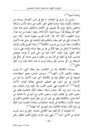 ‫الصوفيين‬ ‫تلمسان‬ ‫شعراء‬ ‫عند‬ ‫اإللهية‬ ‫التجليات‬
- 91 -
‫اﻟ‬
‫ﻌﺪد‬
17
‫ﺳﺒﺘﻤﺒﺮ‬ ،
2017
‫أحدية‬ ‫واحدة‬
)
11
(
.
‫من‬ ‫وروحه‬ ‫المتصوف‬ ‫نفس‬ ‫في‬ ‫يقع‬ ‫ما‬ ‫التجليات‬ ‫في‬ ‫عربي‬ ‫ابن‬ ‫ويشرح‬
‫مشاهدة‬
،
‫حق‬‫ل‬‫ا‬ ‫لتعظيم‬ ‫عرفانية‬ ‫إلهية‬ ‫جليات‬‫ت‬‫و‬
‫؛‬
‫والمراقبة‬ ‫الأدب‬ ‫بساط‬ ‫على‬ ‫جلسوا‬‫ف‬
‫م‬ ‫والتحقيق‬ ‫الـكشف‬ ‫على‬ ‫تعليمهم‬ ‫الله‬ ‫وتولى‬ ،‫والتهيؤ‬ ‫حضور‬‫ل‬‫وا‬
:‫تعالى‬ ‫قوله‬ ‫تبعين‬
"‫الله‬ ‫يعلمكم‬‫و‬ ‫الله‬ ‫"اتقوا‬
،
‫البقرة‬ ‫سورة‬
،
‫ال‬
‫آية‬
282
"‫علما‬ ‫لدنا‬ ‫من‬ ‫"وعلمناه‬ :‫وقوله‬ .
،
‫الـكهف‬ ‫سورة‬
،
‫ال‬
‫آية‬
65
‫فارغة‬ ‫مطهرة‬ ‫قلوبهم‬ ‫كانت‬ ‫فلما‬ .
،
‫منهم‬ ‫وكان‬
‫الاستعداد‬
،
،‫معلما‬ ‫حق‬‫ل‬‫ا‬ ‫لهم‬ ‫جلى‬‫ت‬
‫على‬ ‫المشاهدة‬ ‫تلك‬ ‫وأطلقتهم‬
‫الأخبار‬ ‫هذه‬ ‫معاني‬
‫والكلمات‬
،
‫ضرب‬ ‫وهذا‬
‫المكاشفة‬ ‫ضروب‬ ‫من‬
)
12
(
‫بالإيمان‬ ‫يكون‬ ‫يق‬‫الطر‬ ‫وهذا‬ ،
‫الفكر‬ ‫جهة‬ ‫من‬ ‫بالعقل‬ ‫لا‬ ‫والمشاهدة‬
‫جهة‬ ‫من‬ ‫هو‬ ‫بل‬
‫وراء‬ ‫ما‬ ‫فهي‬ ،‫وإيمانه‬ ‫عرفانه‬
.‫العقلي‬ ‫النظر‬
‫فيحصل‬ ،‫يموت‬ ‫لا‬ ‫الذي‬ ‫حي‬‫ل‬‫ا‬ ‫عن‬ ‫علمنا‬ ‫"أخذنا‬ :‫جنيد‬‫ل‬‫ا‬ ‫يقول‬
‫عندها‬ ‫يغيب‬ ‫ما‬ ‫العلوم‬ ‫من‬ ‫وجه‬ ‫الله‬ ‫مع‬ ‫خلوة‬‫ل‬‫ا‬ ‫في‬ ‫الهمة‬ ‫لصاحب‬
‫متكل‬ ‫كل‬
‫على‬ ‫م‬
‫النظر‬ ‫وراء‬ ‫فإنها‬ ،‫حالة‬‫ل‬‫ا‬ ‫هذه‬ ‫له‬ ‫ليست‬ ‫وبرهان‬ ‫نظر‬ ‫صاحب‬ ‫كل‬ ‫بل‬ ،‫البسيطة‬
"‫العقلي‬
)
13
(
.
‫يه‬‫يوار‬ ‫عما‬ ‫الشيء‬ ‫رفعك‬ ‫وهو‬ ،‫الـكشف‬ ‫من‬ ‫لغة‬ ‫المكاشفة؛‬ ‫ووردت‬
‫الأمر‬ ‫وكشف‬ ،‫يغطيه‬‫و‬
،
‫أظهره‬
)
14
(
.
‫اصطلاحات‬ ‫معجم‬ ‫صاحب‬ ‫يعرض‬‫و‬
‫الأعيان‬ ‫شهود‬ ‫"هي‬ :‫المكاشفة‬ ‫في‬ ‫قوله‬ ‫حقائق‬‫ل‬‫ا‬ ‫قسم‬ ‫في‬ ‫الصوفية‬
‫من‬ ‫فيها‬ ‫وما‬
‫الأسماء‬ ‫جليات‬‫ت‬ ‫بمطالعة‬ ‫الصحيح‬ ‫التحقيق‬ ‫فهو‬ ،‫حق‬‫ل‬‫ا‬ ‫عين‬ ‫في‬ ‫الأحوال‬
"‫الإلهية‬
)
15
(
.
‫القلب‬ ‫حضور‬ ‫فهي‬ :‫حاضرة‬‫م‬‫ال‬ ‫أما‬
،
‫و‬ ،‫البرهان‬ ‫بتواتر‬ ‫يكون‬ ‫وقد‬
‫هو‬
‫على‬ ‫تطلق‬ ‫حاضرة‬‫م‬‫فال‬ ،‫كر‬
‫الذ‬ ‫سلطان‬ ‫باستلاء‬ ‫حاضرا‬ ‫كان‬ ‫وإن‬ ‫الستر‬ ‫وراء‬ ‫بعد‬
‫القل‬ ‫وحضور‬ ،‫البيان‬ ‫لطائف‬ ‫في‬ ‫القلب‬ ‫حضور‬
‫من‬ ‫الاستفاضة‬ ‫في‬ ‫حق‬‫ل‬‫ا‬ ‫مع‬ ‫ب‬
‫في‬ ‫تكون‬ ‫حاضرة‬‫م‬‫فال‬ ،‫العيان‬ ‫خطر‬ ‫في‬ ‫السر‬ ‫ـير‬‫ح‬‫ت‬ ‫على‬ ‫تطلق‬ ‫والمكاشفة‬ ،‫تعالى‬ ‫أسمائه‬
‫التفكر‬ ‫دوام‬ ‫حاضرة‬‫م‬‫ال‬ ‫وعلامة‬ ،‫المشاهدات‬ ‫شواهد‬ ‫في‬ ‫والمكاشفة‬ ،‫الآيات‬ ‫شواهد‬
‫العظمة‬ ‫كنه‬ ‫في‬ ‫التحير‬ ‫دوام‬ ‫المكاشفة‬ ‫وعلامة‬ ،‫الآية‬ ‫ية‬‫رؤ‬ ‫في‬
)
16
(
.
‫ك‬ ‫أو‬ ‫المشاهدة‬ ‫أما‬
‫ما‬
‫المعاينة‬ ‫الكاشاني‬ ‫عليها‬ ‫أطلق‬
،
‫العرب‬ ‫لسان‬ ‫في‬ ‫"وهي‬
"‫"شهد‬ ‫الأصل‬ ‫من‬ ‫المعاينة‬
)
17
(
‫وهي‬ ،‫المطلق‬ ‫جاب‬‫ح‬‫ال‬ ‫بارتفاع‬ ‫الذات‬ ‫شهود‬ ‫فهي‬ ،
 