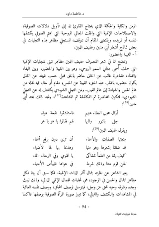 .‫د‬
‫داود‬ ‫فاطمة‬
- 94 -
‫اﻟﺘﺮاث‬ ‫ﺣﻮﻟﻴﺎت‬ ‫ﻣﺠﻠﺔ‬
‫وال‬ ‫الرمز‬
‫كنا‬
‫د‬ ‫يل‬‫تأو‬ ‫إلى‬ ‫له‬ ‫القارئ‬ ‫حتاج‬‫ي‬ ‫الذي‬ ‫حكمة‬‫ل‬‫وا‬ ‫ية‬
،‫الصوفية‬ ‫لالات‬
‫و‬
‫الإ‬ ‫الاصطلاحات‬
‫الروحية‬ ‫المعاني‬ ‫وافقت‬ ‫التي‬ ‫لهية‬
‫بكشفها‬ ‫الصوفي‬ ‫اهتم‬ ‫التي‬
‫و‬ .‫لمريده‬ ‫أو‬ ‫لنفسه‬
‫يقتضى‬
‫المقام‬
‫نتوقف‬ ‫أن‬
،
‫في‬ ‫التجليات‬ ‫هذه‬ ‫مظاهر‬ ‫لنستجلي‬
.‫الدين‬ ‫وعفيف‬ ‫مدين‬ ‫أبي‬ ‫أشعار‬ ‫نماذج‬ ‫بعض‬
‫أ‬
-
:‫حضور‬‫ل‬‫وا‬ ‫الغيبة‬
‫و‬
‫ٺت‬
‫الدين‬ ‫عفيف‬ ‫المتصوف‬ ‫شعر‬ ‫في‬ ‫لنا‬ ‫ضح‬
‫مظاهر‬
‫شتى‬
‫ل‬
‫الإلهية‬ ‫لتجليات‬
‫الروحي‬ ‫السمو‬ ‫معاني‬ ‫أسمى‬ ‫حملت‬ ‫التي‬
،
‫حضور‬‫ل‬‫وا‬ ‫الغيبة‬ ‫بين‬ ‫وهو‬
،
‫البقاء‬ ‫وبين‬
‫خلق‬‫ل‬‫ا‬ ‫عن‬ ‫غيبته‬ ‫حسب‬ ‫فعلى‬ ‫حق‬‫ل‬‫با‬ ‫حاضر‬ ‫خلق‬‫ل‬‫ا‬ ‫عن‬ ‫غائب‬ ‫فشاعرنا‬ ،‫والفناء‬
‫حس‬‫ل‬‫ا‬ ‫عن‬ ‫الغيبة‬ ،‫حق‬‫ل‬‫ا‬ ‫عند‬ ‫بالقلب‬ ‫حضوره‬ ‫يكون‬
‫؛‬
‫مقام‬
‫من‬ ‫نقلة‬ ‫فيه‬ ‫حال‬ ‫أو‬
‫ا‬ ‫عالم‬ ‫إلى‬ ‫والشهادة‬ ‫حس‬‫ل‬‫ا‬ ‫عالم‬
‫لغيب‬
.
‫التجلي‬ ‫عن‬ ‫له‬ ‫يكشف‬ ‫الشهودي‬ ‫التجلي‬ ‫ومن‬
‫المشاهدة‬ ‫ثم‬ ‫المكاشفة‬ ‫ثم‬ ‫حاضرة‬‫م‬‫ال‬ ‫فتكون‬ ،‫الشهودي‬
)
27
(
،
‫أبي‬ ‫عند‬ ‫ذلك‬ ‫جد‬‫ن‬‫و‬
‫مدين‬
)
28
(
:
‫عنهم‬ ‫الغطاء‬ ‫جب‬‫ح‬ ‫أزال‬
‫هواه‬ ‫نفحة‬ ‫فاستنشقوا‬
‫والبها‬ ‫بالنور‬ ‫جلى‬
‫هو‬ ‫يا‬ ‫هو‬ ‫يا‬ ‫فقالوا‬ ‫لهم‬
‫الدين‬ ‫عفيف‬ ‫يقول‬‫و‬
)
29
(
:
‫منعتها‬
‫الصفات‬
‫والأسما‬
‫ء‬
‫أن‬
‫ترى‬
‫دون‬
‫برقع‬
‫أسماء‬
‫قد‬
‫ضللنا‬
‫بشعرها‬
‫وهو‬
‫منها‬
‫وهدتنا‬
‫بها‬
‫لها‬
‫الأضواء‬
‫كيف‬
‫بتنا‬
‫من‬
‫الظمأ‬
‫نتشاكى‬
‫يا‬
‫لقومي‬
‫وفي‬
‫الرحال‬
‫الماء‬
‫حن‬‫ن‬
‫قوم‬
‫متنا‬
‫وذلك‬
‫شرط‬
‫في‬
‫هواها‬
‫فلييأس‬
‫الأحياء‬
‫عن‬ ‫الشاعر‬ ‫يعبر‬
‫فكل‬ ‫بينا‬ ‫أن‬ ‫سبق‬ ‫ما‬‫ك‬‫ف‬ ،‫الإلهية‬ ‫الذات‬ ‫آثار‬ ‫جمال‬‫ل‬ ‫نظرته‬
‫مظ‬
‫حسن‬‫ل‬‫وا‬ ‫جمال‬‫ل‬‫ا‬ ‫اهر‬
‫الوجود‬ ‫في‬
‫؛‬
‫الذاتي‬ ‫الإلهي‬ ‫جمال‬‫ل‬‫ل‬ ‫جليات‬‫ت‬ ‫هي‬
،
‫ليبث‬ ‫وذلك‬
‫وجل‬ ‫عز‬ ‫حق‬‫ل‬‫ل‬ ‫وحبه‬ ‫وشوقه‬ ‫وجده‬
،
‫الغائبة‬ ‫نفسه‬ ‫ووصف‬ ،‫خلق‬‫ل‬‫ا‬ ‫لوصف‬ ‫فيتوسل‬
‫عاكسا‬ ‫بوصفها‬ ‫الصوفية‬ ‫المرآة‬ ‫صورة‬ ‫تبرز‬ ‫ما‬‫ك‬ ،‫والترقي‬ ‫والـكشف‬ ‫المشاهدات‬ ‫في‬
 