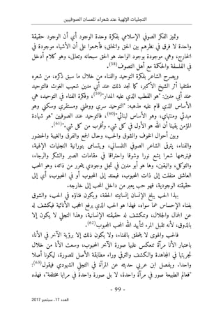 ‫الصوفيين‬ ‫تلمسان‬ ‫شعراء‬ ‫عند‬ ‫اإللهية‬ ‫التجليات‬
- 99 -
‫اﻟ‬
‫ﻌﺪد‬
17
‫ﺳﺒﺘﻤﺒﺮ‬ ،
2017
‫حقيقة‬ ‫الوجود‬ ‫أن‬ ‫أي‬ ‫الوجود‬ ‫وحدة‬ ‫بفكرة‬ ‫الإسلامي‬ ‫الصوفي‬ ‫الفكر‬ ‫وتميز‬
‫نظرهم‬ ‫في‬ ‫فرق‬ ‫لا‬ ‫واحدة‬
‫في‬ ‫موجودة‬ ‫الأشياء‬ ‫أن‬ ‫على‬ ‫فأجمعوا‬ ‫خلق؛‬‫ل‬‫وا‬ ‫حق‬‫ل‬‫ا‬ ‫بين‬
‫خارج‬‫ل‬‫ا‬
،
‫أدخل‬ ‫كلام‬ ‫وهو‬ ،‫وتعالى‬ ‫سبحانه‬ ‫حق‬‫ل‬‫ا‬ ‫هو‬ ‫الواحد‬ ‫بوجود‬ ‫موجودة‬ ‫وهي‬
‫التصوف‬ ‫أهل‬ ‫مع‬ ‫حكمة‬‫ل‬‫وا‬ ‫الفلسفة‬ ‫في‬
)
58
(
.
‫و‬
‫كره‬
‫ذ‬ ‫سبق‬ ‫ما‬ ‫خلال‬ ‫من‬ ‫والفناء‬ ‫التوحيد‬ ‫بفكرة‬ ‫الشاعر‬ ‫يصرح‬
،
‫شعره‬ ‫من‬
‫الأكبر‬ ‫الشيخ‬ ‫أثر‬ ‫مقتفيا‬
،
‫ذ‬ ‫جد‬‫ن‬ ‫ما‬‫ك‬
‫فالتوحيد‬ ‫الغوث‬ ‫شعيب‬ ‫مدين‬ ‫أبي‬ ‫عند‬ ‫لك‬
"‫المدار‬ ‫عليه‬ ‫الذي‬ ‫القطب‬ ‫"هو‬ :‫مدين‬ ‫أبي‬ ‫عند‬
)
59
(
‫التوحيد‬ ‫في‬ ‫الفناء‬ ‫وفكرة‬ ،
،
‫هي‬
‫وهو‬ ‫وسكني‬ ‫ومستقري‬ ‫ووطني‬ ‫سري‬ ‫"التوحيد‬ :‫مذهبه‬ ‫عليه‬ ‫قام‬ ‫الذي‬ ‫الأساس‬
"‫لبنائي‬ ‫الأساس‬ ‫وهو‬ ،‫ومنتهاي‬ ‫مبدئي‬
)
60
(
،
‫عند‬ ‫فالتوحيد‬
‫الصوفيين‬
"
‫هو‬
‫شهادة‬
‫يق‬ ‫المؤمن‬
"‫شيء‬ ‫كل‬ ‫من‬ ‫وأقرب‬ ‫شيء‬ ‫كل‬ ‫في‬ ‫الأول‬ ‫هو‬ ‫الله‬ ‫أن‬ ‫ينا‬
)
61
(
.
‫حب‬‫ل‬‫وا‬ ‫والشوق‬ ‫خوف‬‫ل‬‫ا‬ ‫أحوال‬ ‫وبين‬
،
‫حضور‬‫ل‬‫وا‬ ‫والغيبة‬ ‫والفرق‬ ‫جمع‬‫ل‬‫ا‬ ‫وحال‬
‫والفناء‬
،
‫التلمساني‬ ‫الصوفي‬ ‫الشاعر‬ ‫يترقى‬
،
،‫الإلهية‬ ‫التجليات‬ ‫بنورانية‬ ‫ويتسامى‬
‫مقامات‬ ‫في‬ ‫واحتراقا‬ ‫وشوقا‬ ‫نورا‬ ‫يشع‬ ‫شعرا‬ ‫فيترجمها‬
‫وا‬ ‫والشكر‬ ‫الصبر‬
،‫لرجاء‬
‫جل‬‫ت‬ ‫في‬ ‫مدين‬ ‫أبو‬ ‫هو‬ ‫وها‬ ،‫واليقين‬ ،‫والتوكل‬
‫ذاته‬ ‫من‬ ‫حرر‬‫ت‬‫ي‬ ‫وجودي‬
،
‫حب‬‫م‬‫ال‬ ‫وهو‬
‫العاشق‬
‫حبوب‬‫م‬‫ال‬ ‫ذات‬ ‫إلى‬ ‫منفلت‬
،
‫حبوب‬‫م‬‫ال‬ ‫في‬ ‫أو‬ ‫حبوب‬‫م‬‫ال‬ ‫إلى‬ ‫فيمتد‬
‫؛‬
‫إلى‬ ‫أي‬
‫خارجه‬ ‫إلى‬ ‫حب‬‫م‬‫ال‬ ‫داخل‬ ‫من‬ ‫يعبر‬ ‫حب‬ ‫فهو‬ ،‫الوجودية‬ ‫حقيقته‬
.
‫في‬ ‫فناؤه‬ ‫يكون‬‫و‬ ،‫حقة‬‫ل‬‫ا‬ ‫إنسانيته‬ ‫الإنسان‬ ‫يبلغ‬ ‫حب‬‫ل‬‫ا‬ ‫بهذا‬
‫حب‬‫ل‬‫ا‬
،
‫والشوق‬
‫له‬ ‫فيكشف‬ ‫الأنائية‬ ‫جب‬‫ح‬‫ال‬ ‫يرفع‬ ‫الذي‬ ‫حب‬‫ل‬‫ا‬ ‫هو‬ ‫فهذا‬ ،‫سواه‬ ‫عما‬ ‫الإحساس‬ ‫بفناء‬
‫إلا‬ ‫يكون‬ ‫لا‬ ‫التجلي‬ ‫وهذا‬ ،‫الإنسانية‬ ‫حقيقته‬ ‫له‬ ‫وتنكشف‬ ،‫جلال‬‫ل‬‫وا‬ ‫جمال‬‫ل‬‫ا‬ ‫عن‬
‫بالذوق‬
،
‫حبوب‬‫م‬‫ال‬ ‫حب‬‫م‬‫ال‬ ‫الله‬ ‫لتأييد‬ ‫المرء‬ ‫تقبل‬ ‫لأنه‬
)
62
(
.
‫بالفناء‬ ‫حقق‬‫ت‬‫ي‬ ‫لا‬ ‫والهوى‬ ‫حب‬‫ل‬‫فا‬
،
‫إ‬ ‫ذلك‬ ‫يكون‬ ‫ولا‬
‫لا‬
‫الأنا‬ ‫في‬ ‫الآخر‬ ‫ية‬‫برؤ‬
،
‫خلال‬ ‫من‬ ‫الأنا‬ ‫وسعت‬ ،‫حبوب‬‫م‬‫ال‬ ‫الآخر‬ ‫صورة‬ ‫عليها‬ ‫تنعكس‬ ‫مرآة‬ ‫الأنا‬ ‫باعتبار‬
‫للصورة‬ ‫الأصل‬ ‫مطابقة‬ ‫وراء‬ ‫والترقي‬ ‫والـكشف‬ ‫جاهدة‬‫م‬‫ال‬ ‫في‬ ‫جربتها‬‫ت‬
،
‫أصلا‬ ‫ليكونا‬
.‫واحدا‬
‫فيقول‬ ‫الشهودي‬ ‫التجلي‬ ‫في‬ ‫المرآة‬ ‫عن‬ ‫حديثه‬ ‫عربي‬ ‫ابن‬ ‫يفصل‬‫و‬
)
63
(
:
‫في‬ ‫صور‬ ‫الطبيعة‬ ‫"فعالم‬
،‫واحدة‬ ‫مرآة‬
‫فهذه‬ ،"‫ختلفة‬‫م‬ ‫مرايا‬ ‫في‬ ‫واحدة‬ ‫صورة‬ ‫بل‬ ‫لا‬
 