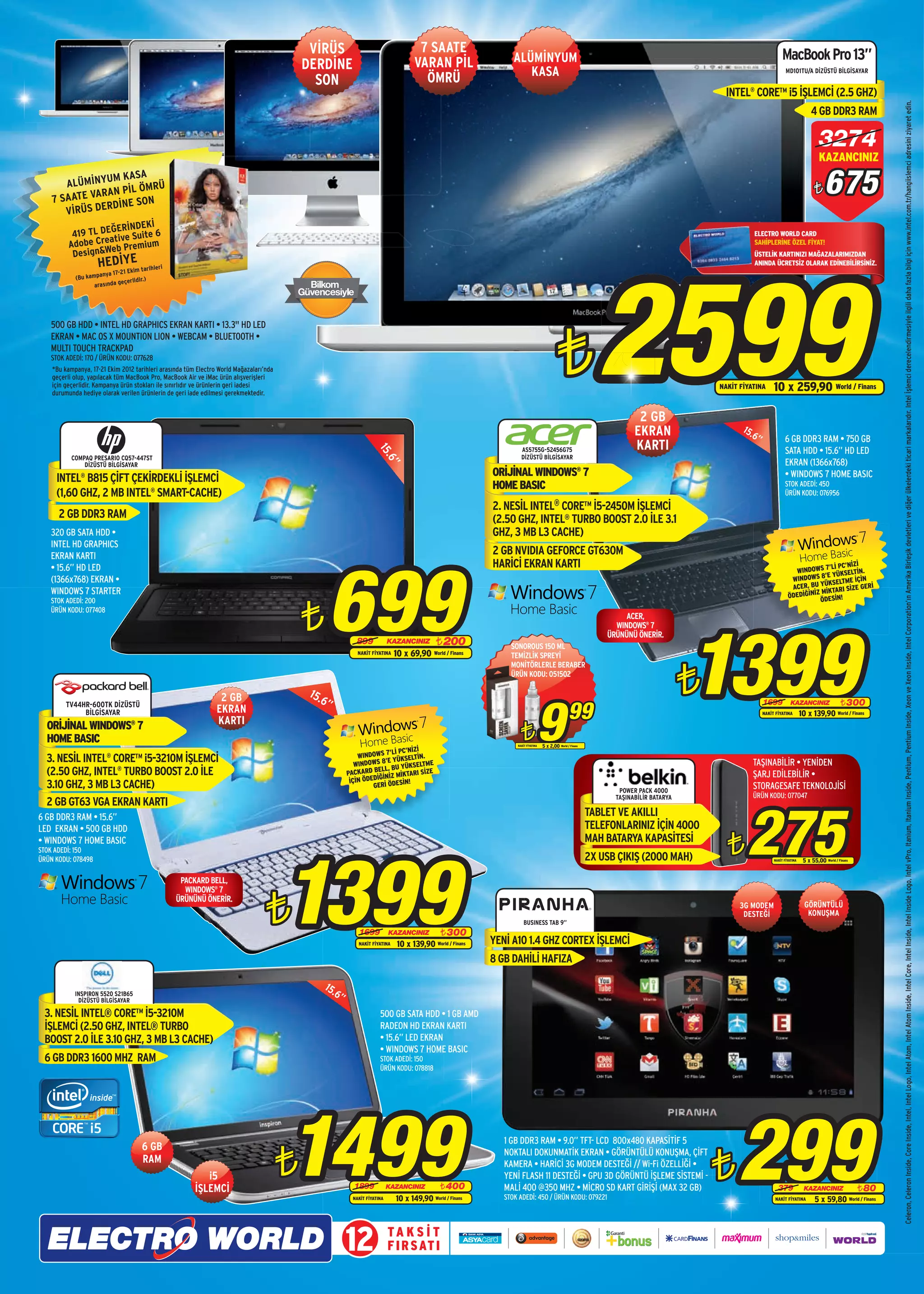 VİRÜS                                     7 SAATE                                                                                                                          MacBook Pro 13”
                                                                                                                                     VARAN PİL                    ALÜMİNYUM
                                                                                           DERDİNE                                                                   KASA                                                                                                MD101TU/A DİZÜSTÜ BİLGİSAYAR
                                                                                             SON                                       ÖMRÜ
                                                                                                                                                                                                                                               INTEL® CORE™ i5 İŞLEMCİ (2.5 GHZ)




                                                                                                                                                                                                                                                                                                                     Celeron, Celeron Inside, Core Inside, Intel, Intel Logo, Intel Atom, Intel Atom Inside, Intel Core, Intel Inside, Intel Inside Logo, Intel vPro, Itanium, Itanium Inside, Pentium, Pentium Inside, Xeon ve Xeon Inside, Intel Corporation’ın Amerika Birleşik devletleri ve diğer ülkelerdeki ticari markalarıdır. Intel İşlemci derecelendirmesiyle ilgili daha fazla bilgi için www.intel.com.tr/hangiislemci adresini ziyaret edin.
                                                                                                                                                                                                                                                                                        4 GB DDR3 RAM

                                                                                                                                                                                                                                                                                            3274
                                                                                                                                                                                                                                                                                            KAZANCINIZ

       ALÜMİNYU
    7 SAATE V
                 M KASA
             ARAN PİL
                       ÖMRÜ
                 DİNE SON
                                                                                                                                                                                                                                                                                         ¨     675
       VİRÜS DER
                              İ
                   ĞERİNDEK
          419 TL DE tive Suite 6                                                                                                                                                                                                                           ELECTRO WORLD CARD
                   a
         Adobe Cre eb Premium                                                                                                                                                                                                                              SAHİPLERİNE ÖZEL FİYAT!
          Design&W




                                                                                                                                                                                                                2599
                                                                                                                                                                                                                                                           ÜSTELİK KARTINIZI MAĞAZALARIMIZDAN
                     HEDİYE tarihleri
                          Ekim
                                                                                                                                                                                                                                                           ANINDA ÜCRETSİZ OLARAK EDİNEBİLİRSİNİZ.
                      nya 17-21
            (Bu kampa
                               çerlidir.)
                   arasında ge




                                                                                                                                                                                             ¨
   500 GB HDD • INTEL HD GRAPHICS EKRAN KARTI • 13.3" HD LED
   EKRAN • MAC OS X MOUNTION LION • WEBCAM • BLUETOOTH •
   MULTI TOUCH TRACKPAD
   STOK ADEDİ: 170 / ÜRÜN KODU: 077628
   *Bu kampanya, 17-21 Ekim 2012 tarihleri arasında tüm Electro World Mağazaları’nda
   geçerli olup, yapılacak tüm MacBook Pro, MacBook Air ve iMac ürün alışverişleri
   için geçerlidir. Kampanya ürün stokları ile sınırlıdır ve ürünlerin geri iadesi
   durumunda hediye olarak verilen ürünlerin de geri iade edilmesi gerekmektedir.
                                                                                                                                                                                                                                              NAKİT FİYATINA      10 x 259,90 World / Finans

                                                                                                                                                                                                                           2 GB
                                                                                                                                                                                                                          EKRAN                      15.
                                                                                                                                                                                                                                                        6”              6 GB DDR3 RAM • 750 GB
                                                                                                                                                                     AS5755G-52456G75                                     KARTI                                         SATA HDD • 15.6” HD LED
                                                                                                                      15.




          COMPAQ PRESARIO CQ57-447ST                                                                                                                                 DİZÜSTÜ BİLGİSAYAR
                                                                                                                                                                                                                                                                        EKRAN (1366x768)
                                                                                                                         6”




              DİZÜSTÜ BİLGİSAYAR

     INTEL® B815 ÇİFT ÇEKİRDEKLİ İŞLEMCİ                                                                                                                    ORİJİNAL WINDOWS® 7                                                                                         • WINDOWS 7 HOME BASIC
                                                                                                                                                            HOME BASIC                                                                                                  STOK ADEDİ: 450
     (1,60 GHZ, 2 MB INTEL® SMART-CACHE)                                                                                                                                                                                                                                ÜRÜN KODU: 076956
                                                                                                                                                            2. NESİL INTEL® CORE™ İ5-2450M İŞLEMCİ
      2 GB DDR3 RAM                                                                                                                                         (2.50 GHZ, INTEL® TURBO BOOST 2.0 İLE 3.1
   320 GB SATA HDD •                                                                                                                                        GHZ, 3 MB L3 CACHE)
   INTEL HD GRAPHICS
                                                                                                                                                            2 GB NVIDIA GEFORCE GT630M




                                                                                                   699
   EKRAN KARTI
   • 15.6” HD LED                                                                                                                                           HARİCİ EKRAN KARTI                                                                                                         Lİ PC’NİZİ
                                                                                                                                                                                                                                                                            WINDOWS 7’ KSELTİN.
                                                                                                                                                                                                                                                                                      E YÜ
   (1366x768) EKRAN •                                                                                                                                                                                                                                                      WINDOWS 8’ KSELTME İÇİN
                                                                                                                                                                                                                                                                           ACER, BU YÜ TARI SİZE GERİ
   WINDOWS 7 STARTER                                                                                                                                                                                                                                                                MİK
                                                                                                                                                                                                                                                                          ÖDEDİĞİNİZ ESİN!



                                                                                           ¨
   STOK ADEDİ: 200                                                                                                                                                                                                                                                                  ÖD
   ÜRÜN KODU: 077408
                                                                                                                                                                                                                       ACER,




                                                                                                                                                                                                                                          1399
                                                                                                                                                                                                                    WINDOWS® 7
                                                                                                                                                                                                                  ÜRÜNÜNÜ ÖNERİR.
                                                                                                             899            KAZANCINIZ       ¨ 200               SONOROUS 150 ML
                                                                                                             NAKİT FİYATINA   10 x 69,90 World / Finans          TEMİZLİK SPREYİ



                                                                                                                                                                                                                                          ¨
                                                                                                                                                                 MONİTÖRLERLE BERABER
                                                                                                                                                                 ÜRÜN KODU: 051502

                                                                                            15.


                                                                                                                                                                                9
                                                                2 GB                           6”
                                                                                                                                                                                                    99
        TV44HR-600TK DİZÜSTÜ                                                                                                                                                                                                                                  1699          KAZANCINIZ          ¨ 300
             BİLGİSAYAR                                        EKRAN                                                                                                                                                                                         NAKİT FİYATINA        10 x 139,90 World / Finans
                                                               KARTI
  ORİJİNAL WINDOWS® 7
  HOME BASIC                                                                                                                                                        ¨
                                                                                                                                                                   NAKİT FİYATINA   5 x 2,00 World / Finans
                                                                                                                          Lİ PC’NİZİ
  3. NESİL INTEL CORE™ i5-3210M İŞLEMCİ
                        ®                                                                                     WINDOWS 7’ KSELTİN.
                                                                                                             WINDO WS 8’E YÜ KSELTME                                                                                                                       TAŞINABİLİR • YENİDEN
                                                                                                                      LL, BU YÜ
  (2.50 GHZ, INTEL® TURBO BOOST 2.0 İLE                                                                   PACKARD BE İNİZ MİKTARI SİZE                                                                                                                     ŞARJ EDİLEBİLİR •
                                                                                                           İÇİN ÖDEDİĞ
  3.10 GHZ, 3 MB L3 CACHE)                                                                                         GERİ ÖDES
                                                                                                                              İN!
                                                                                                                                                                                                                     POWER PACK 4000
                                                                                                                                                                                                                                                           STORAGESAFE TEKNOLOJİSİ
                                                                                                                                                                                                                                                           ÜRÜN KODU: 077047




                                                                                                                                                                                                                                                      275
                                                                                                                                                                                                                    TAŞINABİLİR BATARYA
  2 GB GT63 VGA EKRAN KARTI
6 GB DDR3 RAM • 15.6”                                                                                                                                                                                         TABLET VE AKILLI
LED EKRAN • 500 GB HDD                                                                                                                                                                                        TELEFONLARINIZ İÇİN 4000
• WINDOWS 7 HOME BASIC                                                                                                                                                                                        MAH BATARYA KAPASİTESİ
                                                                                                                                                                                                                                                ¨

                                                                                       1399
STOK ADEDİ: 150
ÜRÜN KODU: 078498                                                                                                                                                                                             2X USB ÇIKIŞ (2000 MAH)                             NAKİT FİYATINA    5 x 55,00 World / Finans


                                                 PACKARD BELL,



                                                                                 ¨
                                                  WINDOWS® 7
                                                ÜRÜNÜNÜ ÖNERİR.
                                                                                                                                                                                                                                                    3G MODEM                         GÖRÜNTÜLÜ
                                                                                                                                                                                                                                                     DESTEĞİ                          KONUŞMA
                                                                                                                                                                       BUSINESS TAB 9”
                                                                                                              1699          KAZANCINIZ         ¨ 300
                                                                                                             NAKİT FİYATINA    10 x 139,90 World / Finans   YENİ A10 1.4 GHZ CORTEX İŞLEMCİ
                                                                                                                                                            8 GB DAHİLİ HAFIZA

                                                                                                  15.
           INSPIRON 5520 S21B65                                                                      6”
            DİZÜSTÜ BİLGİSAYAR

 3. NESİL INTEL® CORE™ İ5-3210M                                                                                        500 GB SATA HDD • 1 GB AMD
 İŞLEMCİ (2.50 GHZ, INTEL® TURBO                                                                                       RADEON HD EKRAN KARTI
 BOOST 2.0 İLE 3.10 GHZ, 3 MB L3 CACHE)                                                                                • 15.6” LED EKRAN
                                                                                                                       • WINDOWS 7 HOME BASIC
 6 GB DDR3 1600 MHZ RAM                                                                                                STOK ADEDİ: 150
                                                                                                                       ÜRÜN KODU: 078818




                                       6 GB
                                       RAM
                                                          i5
                                                       İŞLEMCİ
                                                                                       1499
                                                                                       ¨                    1899
                                                                                                           NAKİT FİYATINA
                                                                                                                            KAZANCINIZ         ¨ 400
                                                                                                                              10 x 149,90 World / Finans
                                                                                                                                                               1 GB DDR3 RAM • 9.0” TFT- LCD 800x480 KAPASİTİF 5
                                                                                                                                                               NOKTALI DOKUNMATİK EKRAN • GÖRÜNTÜLÜ KONUŞMA, ÇİFT
                                                                                                                                                               KAMERA • HARİCİ 3G MODEM DESTEĞİ // Wi-Fi ÖZELLİĞİ •
                                                                                                                                                               YENİ FLASH 11 DESTEĞİ • GPU 3D GÖRÜNTÜ İŞLEME SİSTEMİ -
                                                                                                                                                               MALİ 400 @350 MHZ • MİCRO SD KART GİRİŞİ (MAX 32 GB)
                                                                                                                                                               STOK ADEDİ: 450 / ÜRÜN KODU: 079221
                                                                                                                                                                                                                                              ¨    299              379
                                                                                                                                                                                                                                                                  NAKİT FİYATINA
                                                                                                                                                                                                                                                                                    KAZANCINIZ          ¨ 80
                                                                                                                                                                                                                                                                                          5 x 59,80 World / Finans




                                                                                                          12                TA K S İ T
                                                                                                                            F I R S AT I
 
