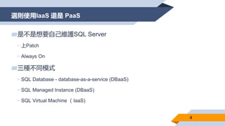 選則使用IaaS 還是 PaaS
4
▰是不是想要自己維護SQL Server
▻上Patch
▻Always On
▰三種不同模式
▻SQL Database - database-as-a-service (DBaaS)
▻SQL Mana...
