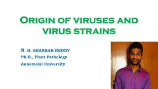 Origin of viruses and
virus strains
N. H. SHANKAR REDDY
Ph.D., Plant Pathology
Annamalai University
 