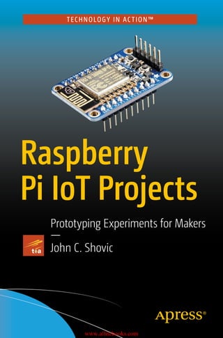 TECHNOLOGY IN AC TION™
Raspberry
Pi IoT Projects
Prototyping Experiments for Makers
—
John C. Shovic
www.allitebooks.com
 
