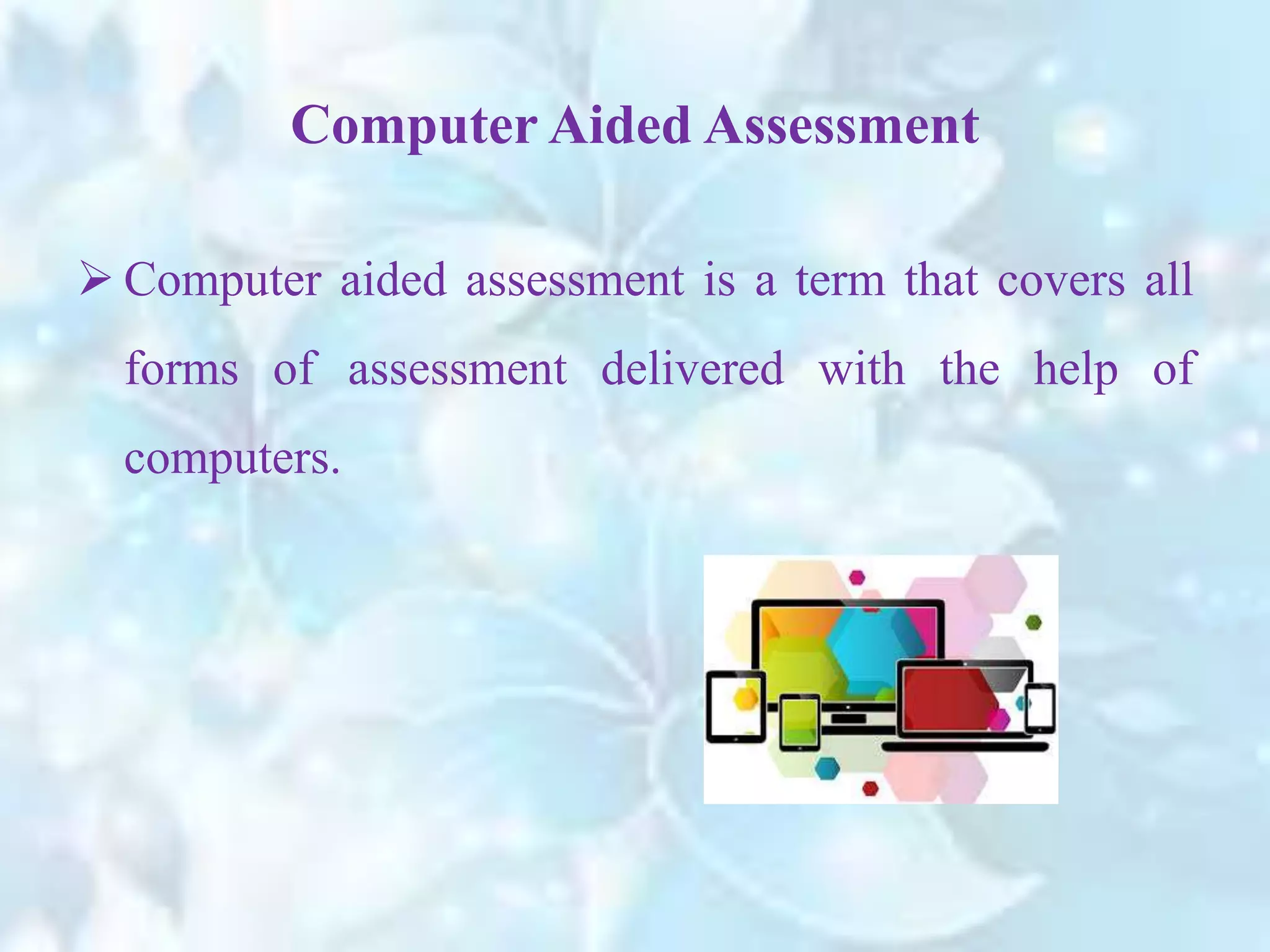 Computer Aided Assessment
 Computer aided assessment is a term that covers all
forms of assessment delivered with the help of
computers.
 