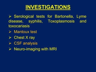 INVESTIGATIONS
 Serological tests for Bartonella, Lyme
disease, syphilis, Toxoplasmosis and
toxocariasis
 Mantoux test
 Chest X ray
 CSF analysis
 Neuro-imaging with MRI
 