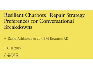+ CHI 2019
/ 류명균
Resilient Chatbots: Repair Strategy
Preferences for Conversational
Breakdowns
- Zahra Ashktorab et al. (IBM Research AI)
 