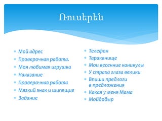 Ռուսերեն
 Мой адрес
 Проверочная работа.
 Моя любимая игрушка
 Наказание
 Проверочная работа
 Мягкий знак и шипящие
 Задание
 Телефон
 Тараканище
 Мои весенние каникулы
 У страха глаза велики
 Впиши предлоги
в предложения
 Какая у меня Мама
 Мойдодыр
 
