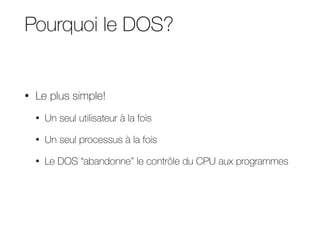 Pourquoi le DOS?
• Le plus simple!
• Un seul utilisateur à la fois
• Un seul processus à la fois
• Le DOS “abandonne” le contrôle du CPU aux programmes
 