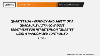 Rayco Cabeza Montesdeoca
NOMBRE del estudio
Mark Huffman, Jody Colino, AHA sessions 2022
QUARTET USA – EFFICACY AND SAFETY OF A
QUADRUPLE ULTRA-LOW-DOSE
TREATMENT FOR HYPERTENSION (QUARTET
USA): A RANDOMIZED CONTROLLED
TRIAL
QUARTET USA
 