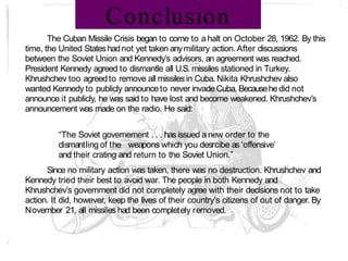 Conclusion
The Cuban Missile Crisis began to come to a halt on October 28, 1962. By this
time, the United Stateshadnot yet...