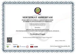Jakarta, 25 Maret 2022
Prof. dr. Usman Chatib Warsa, Sp.MK., PhD
Ketua
PERKUMPULAN LEMBAGA AKREDITASI MANDIRI
PENDIDIKAN TINGGI KESEHATAN INDONESIA
Berdasarkan Keputusan LAM-PTKes
0214/LAM-PTKes/Akr/Dip/III/2022
Menyatakan :
DIPLOMA TIGA TEKNOLOGI BANK DARAH
POLITEKNIK KESEHATAN KEMENTERIAN KESEHATAN SEMARANG, SEMARANG
Terakreditasi Unggul
Sertifikat akreditasi berlaku sampai dengan tanggal 24 Maret 2027
SERTIFIKAT AKREDITASI
 