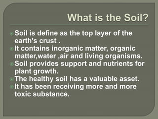 Soil is define as the top layer of the
earth's crust .
It contains inorganic matter, organic
matter,water ,air and livin...
