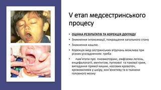 V етап медсестринського
процесу
• ОЦІНКА РЕЗУЛЬТАТІВ ТА КОРЕКЦІЯ ДОГЛЯДУ
• Зникнення інтоксикації, покращання загального стану
• Зникнення кашлю.
• Корекція мед сестринських втручань можлива при
різних ускладненнях: треба
• пам’ятати про пневмоторакс, емфізема легень,
енцефалопатії, менінгізм, пупкової та пахової гриж,
випадання прямої кишки, носових кровотеч,
крововиливів у шкіру, кон’юнктиву та в тканини
головного мозку
 