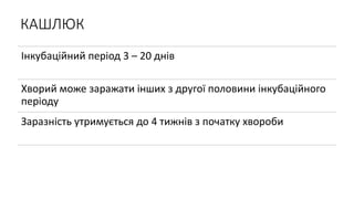 КАШЛЮК
Інкубаційний період 3 – 20 днів
Хворий може заражати інших з другої половини інкубаційного
періоду
Заразність утримується до 4 тижнів з початку хвороби
 
