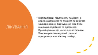 ЛІКУВАННЯ
• Госпіталізації підлягають пацієнти з
середньотяжким та тяжким перебігом
захворювання. Харчування має бути
висококалорійним та дробним.
Приміщення слід часто провітрювати.
Хворим рекомендовані тривалі
прогулянки на свіжому повітрі.
 