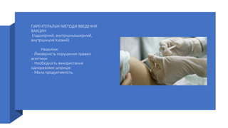 ПАРЕНТЕРАЛЬНІ МЕТОДИ ВВЕДЕННЯ
ВАКЦИН
(підшкірний, внутрішньошкірний,
внутрішньом’язовий)
Недоліки:
- Ймовірність порушення правил
асептики
- Необхідність використання
одноразових шприців
- Мала продуктивність.
 