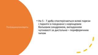 Полірадикулоневріти
• На 5 - 7 добу спостерігаються мляві парези
і паралічі в поєднанні з корінцевим
больовим синдромом, випаданням
чутливості за дистально – периферичним
типом
 