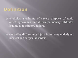  a clinical syndrome of severe dyspnea of rapid
onset, hypoxemia, and diffuse pulmonary infiltrates
leading to respiratory failure.
 caused by diffuse lung injury from many underlying
medical and surgical disorders.
 