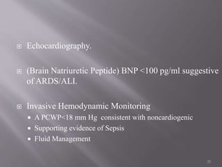  Echocardiography.
 (Brain Natriuretic Peptide) BNP <100 pg/ml suggestive
of ARDS/ALI.
 Invasive Hemodynamic Monitoring
 A PCWP<18 mm Hg consistent with noncardiogenic
 Supporting evidence of Sepsis
 Fluid Management
25
 