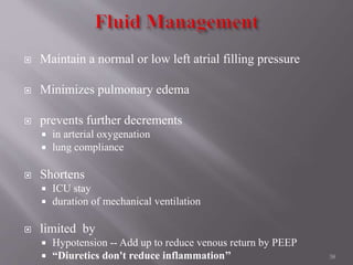  Maintain a normal or low left atrial filling pressure
 Minimizes pulmonary edema
 prevents further decrements
 in arterial oxygenation
 lung compliance
 Shortens
 ICU stay
 duration of mechanical ventilation
 limited by
 Hypotension -- Add up to reduce venous return by PEEP
 “Diuretics don't reduce inflammation’’ 38
 