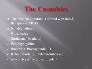  The medical literature is littered with failed
therapies in ARDS.
 Notable failures
 Nitric oxide
 Surfactant (in adults)
 Pentoxyphylline
 Ibuprofen, Prostaglandin E1
 Ketoconazole (inhibits thromboxane)
 N-acetylcysteine (an antioxidant)
45
 