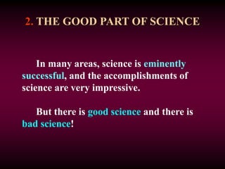 2. THE GOOD PART OF SCIENCE
In many areas, science is eminently
successful, and the accomplishments of
science are very impressive.
But there is good science and there is
bad science!
 