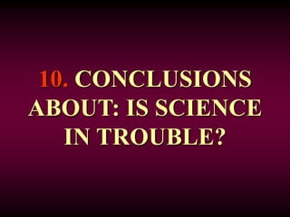 10. CONCLUSIONS
ABOUT: IS SCIENCE
IN TROUBLE?
 
