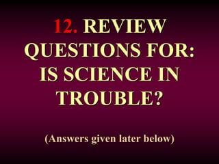 12. REVIEW
QUESTIONS FOR:
IS SCIENCE IN
TROUBLE?
(Answers given later below)
 