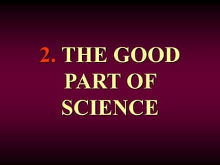 2. THE GOOD
PART OF
SCIENCE
 