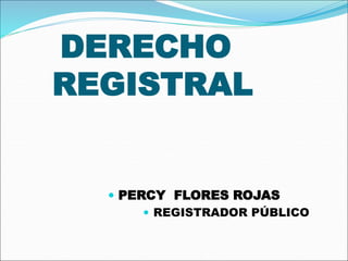 DERECHO
REGISTRAL
 PERCY FLORES ROJAS
 REGISTRADOR PÚBLICO
 