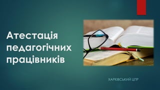 Атестація
педагогічних
працівників
ХАРКІВСЬКИЙ ЦПР
 