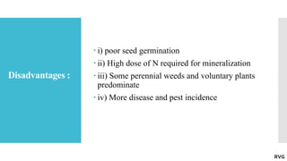 Disadvantages :
 i) poor seed germination
 ii) High dose of N required for mineralization
 iii) Some perennial weeds and voluntary plants
predominate
 iv) More disease and pest incidence
RVG
 