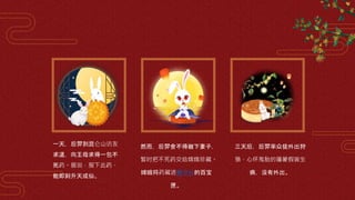 一天，后羿到昆仑山访友
求道，向王母求得一包不
死药。据说，服下此药，
能即刻升天成仙。
然而，后羿舍不得撇下妻子，
暂时把不死药交给嫦娥珍藏。
嫦娥将药藏进梳妆台的百宝
匣。
三天后，后羿率众徒外出狩
猎，心怀鬼胎的蓬蒙假装生
病，没有外出。
 