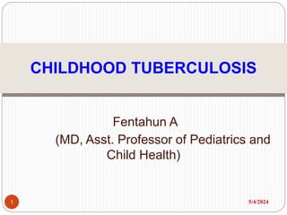 Fentahun A
(MD, Asst. Professor of Pediatrics and
Child Health)
5/4/2024
1
CHILDHOOD TUBERCULOSIS
 