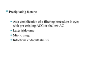  Precipitating factors:
⚫ As a complication of a filtering procedure in eyes
with pre-existing ACG or shallow AC
⚫ Laser iridotomy
⚫ Miotic usage
⚫ Infectious endophthalmitis
77
 