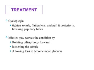 TREATMENT
115
 Cycloplegia
⚫ tighten zonule, flatten lens, and pull it posteriorly,
breaking pupillary block
 Miotics may worses the condition by
⚫ Rotating ciliary body forward
⚫ loosening the zonule
⚫ Allowing lens to become more globular
 