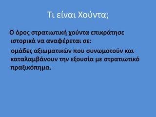 Τι είναι Χούντα;
Ο όρος στρατιωτική χούντα επικράτησε
ιστορικά να αναφέρεται σε:
ομάδες αξιωματικών που συνωμοτούν και
καταλαμβάνουν την εξουσία με στρατιωτικό
πραξικόπημα.
 