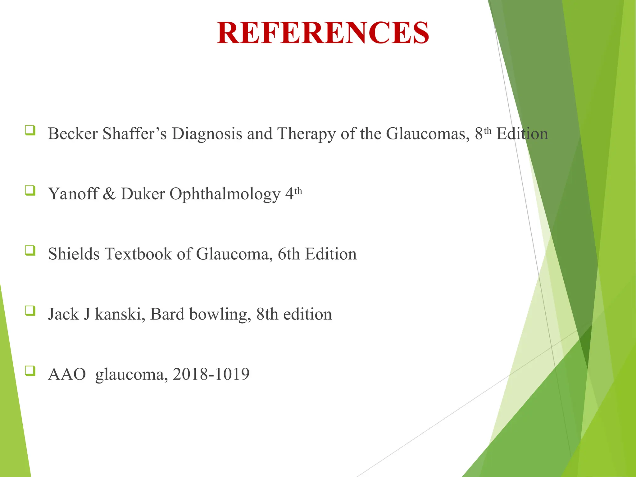 REFERENCES
 Becker Shaffer’s Diagnosis and Therapy of the Glaucomas, 8th
Edition
 Yanoff & Duker Ophthalmology 4th
 Shields Textbook of Glaucoma, 6th Edition
 Jack J kanski, Bard bowling, 8th edition
 AAO glaucoma, 2018-1019
 