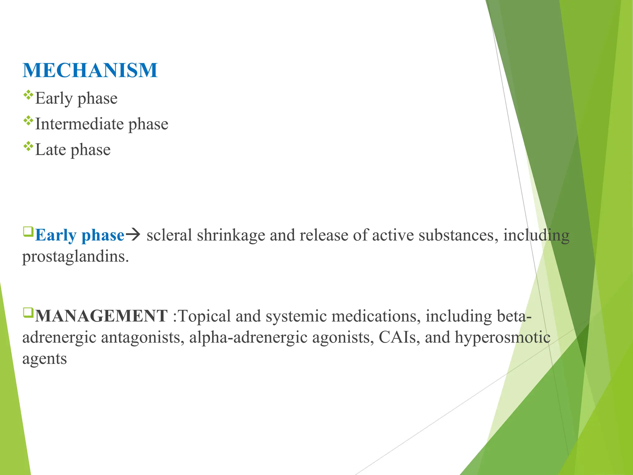 MECHANISM
Early phase
Intermediate phase
Late phase
Early phase scleral shrinkage and release of active substances, including
prostaglandins.
MANAGEMENT :Topical and systemic medications, including beta-
adrenergic antagonists, alpha-adrenergic agonists, CAIs, and hyperosmotic
agents
 