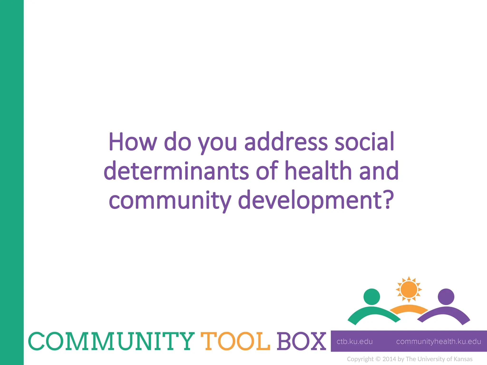 Copyright © 2014 by The University of Kansas
How do you address social
determinants of health and
community development?
 
