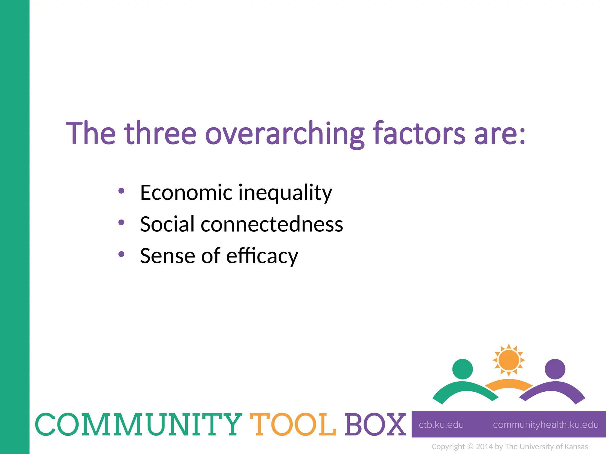 Copyright © 2014 by The University of Kansas
The three overarching factors are:
• Economic inequality
• Social connectedness
• Sense of efficacy
 