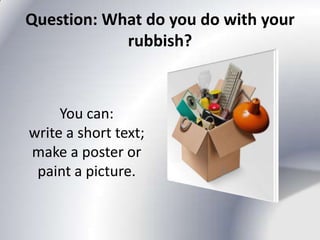 Question: What do you do with your
            rubbish?



     You can:
write a short text;
make a poster or
 paint a picture.
 