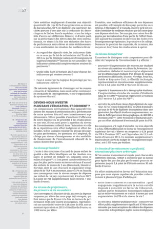 Cette ambition impliquerait d’associer aux objectifs
quantitatifs (de type 80 % d’une génération au niveau
du baccalauréat, 60 % de diplômés du supérieur) des
cibles portant d’une part sur la réduction du décro-
chage ou de l’échec dans le supérieur, et sur les inéga-
lités d’accès aux différentes filières ; et d’autre part,
sur la performance des élèves dans les tests interna-
tionaux, en visant à la fois une réduction des écarts
de performance entre élèves et entre établissements
et une amélioration des résultats des meilleurs élèves :
Au regard des objectifs visés, les indicateurs fixés
en ce sens par la loi de refondation de l’École de
2013 ou par la Stratégie nationale d’enseignement
supérieur (StraNES)[28]
doivent-ils être amendés ? Des
indicateurs alternatifs/complémentaires seraient-ils
pertinents ?
Quelle cible fixer à l’horizon 2027 pour chacun des
indicateurs qui seraient retenus ?
Faut-il conserver la logique du pilotage par les
indicateurs chiffrés ?
Elle nécessite également de s’interroger sur les moyens
consacrés à l’éducation, mais aussi sur les contenus et
les modalités de l’enseignement, et sur l’organisation
du système éducatif.
DEVONS-NOUS INVESTIR
PLUS DANS L’éDUCATION, ET COMMENT ?
Les comparaisons internationales font apparaître les
limites des marges d’amélioration de la performance
de notre système éducatif sans investissement sup-
plémentaire. S’il est possible d’améliorer l’efficience
de notre dépense ou de procéder à des réallocations
en son sein, il faut aussi poser la question du niveau
de l’investissement collectif dans l’éducation et celle
de sa répartition entre effort budgétaire et effort des
familles. Si l’on souhaite rejoindre le groupe des pays
les plus performants, les questions de l’ampleur, du
ciblage par niveau d’enseignement et des modalités
de financement de l’investissement éducatif de la
nation doivent être posées.
Au niveau préscolaire
L’accès à des structures d’accueil du jeune enfant de
qualité a des effets bénéfiques sur les résultats sco-
laires et permet de réduire les inégalités selon le
milieu d’origine[29]
. Si l’on prend comme référence les
pays les plus performants en termes de taux d’accueil
des enfants de moins de 3 ans (Danemark, Islande et
Norvège, dont le taux d’accueil en équivalent temps
plein est de 70,8 % en moyenne, contre 55 % en France),
une convergence vers le niveau moyen de dépense
par enfant de ces pays représenterait, à horizon 2027,
0,3 point de PIB supplémentaire (soit environ 7 mil-
liards d’euros).
Au niveau du préprimaire,
du primaire et du secondaire
Une convergence à l’horizon de dix ans vers la dépense
moyenne par élève des onze pays déjà évoqués, qui
font mieux que la France à la fois en termes de per-
formance et de lutte contre les inégalités, représente-
rait un surcoût de l’ordre de 0,48 point du PIB, soit un
montant équivalent en 2015 à 10 milliards d’euros, ou
1 000 euros par élève.
Toutefois, une meilleure efficience de nos dépenses
est possible, et l’exemple de deux pays parmi les onze
retenus, l’Allemagne et le Canada, montre qu’il est pos-
sible d’atteindre de meilleurs résultats que la France pour
une dépense similaire. Des marges pourraient être dé-
gagées par la réallocation d’une partie de l’effort finan-
cier aujourd’hui consenti en direction des lycées vers
l’enseignement préprimaire, le primaire et le collège.
Demeure la question des capacités, de la nature, des
moyens et du rythme des réallocations à opérer.
Au niveau du supérieur
Il convient de distinguer trois composantes pour dé-
cider de l’ampleur de l’investissement à y affecter :
poursuivre l’augmentation des moyens par étudiant
au niveau du supérieur en ciblant la formation. Les
estimations réalisées ici montrent qu’un alignement
sur les dépenses par étudiant d’un groupe de six pays
performants (Finlande, Irlande, Norvège, Pays-Bas,
Suède et Royaume-Uni), à effectifs inchangés,
représenterait un investissement supplémentaire
de 0,2 à 0,4 point du PIB à l’horizon de dix ans ;
répondre à la croissance de la démographie étudiante.
L’augmentation attendue du nombre d’étudiants
(plus de 335 000 [30]
) pourrait représenter à l’horizon
2027 environ 0,1 point du PIB[31]
;
accroître la part d’une classe d’âge diplômée du supé-
rieur. Si l’on retient l’objectif de la StraNES d’atteindre
un taux de 60 % de diplômés du supérieur dans une
génération, les effectifs étudiants augmenteraient, au-
delà de l’effet purement démographique, de 460 000 à
l’horizon 2027[32]
. Cette évolution se traduirait alors
par un effort additionnel d’environ 0,18 point du PIB.
En conséquence, s’il s’agit d’atteindre ces trois objectifs
à la fois, l’effort additionnel en faveur de l’enseignement
supérieur devrait s’élever en moyenne à 0,58 point
du PIB à l’horizon 2027, soit l’équivalent de 11,5 mil-
liards d’euros en 2015. Ce montant supplémentaire
équivaudrait à 50 % du budget de l’enseignement supé-
rieur, soit 3 500 euros par étudiant.
Un besoin d’investissement significatif,
nécessitant plusieurs arbitrages
Si l’on somme les montants évoqués pour chacun des
différents niveaux, l’effort à consentir par la nation
pour égaler les pays les plus performants pourrait re-
présenter jusqu’à 1,4 point de PIB (soit environ 30 mil-
liards d’euros).
Un effort substantiel en faveur de l’éducation sup-
pose que nous soyons capables de procéder collecti-
vement à plusieurs types d’arbitrages :
entre investissement et consommation : quel
engagement supplémentaire la nation est-elle
disposée à consentir en faveur de l’éducation,
sachant que les évaluations économiques indiquent
qu’un tel investissement se traduit à terme par une
augmentation du PIB et du niveau de vie ?
au sein de la dépense publique totale : consacrer un
effort public supplémentaire significatif à l’éducation
nécessite que nous acceptions de réduire des dépenses
consacrées à des politiques jugées moins stratégiques ;
6
28. Béjean S.
et Monthubert B. (2015),
Pour une société
apprenante. Propositions
pour une stratégie
nationale de l’enseigne-
ment supérieur, rapport
du Comité pour la
StraNES, septembre.
29. Pour une revue de la
littérature récente, voir
Early Childhood
Education, Elango S.,
García J. L., Heckman J. J.
et Hojman A., NBER,
Working Paper,
n° 21766, novembre.
30. « Projections des
effectifs dans
l'enseignement
supérieur pour les
rentrées de 2014 à 2023 »,
Note d'information 15.02,
MENESR, 2015.
31. Coût calculé sur la
base d’une dépense
marginale de 6 000 euros
par étudiant
supplémentaire – soit
l’équivalent de la
dépense moyenne
par étudiant
constatée en 2013 hors
recherche (7 500 euros,
les deux tiers de la
dépense recherche
comprise),
à laquelle on retranche
une marge d’efficience
estimée à 20 % pour
l’absorption de la
démographie.
32. « Projections des
effectifs dans
l'enseignement
supérieur pour les
rentrées de 2014 à 2023 »,
op. cit.
Coût calculé ici sur la
base de la dépense
moyenne par étudiant
constatée en 2013 hors
recherche (7 500 euros) ;
l’accroissement du
nombre d’étudiants
serait trop important
pour que puisse
être déduite
une marge d’efficience
du même ordre.
–
23%
–
–
–
–
–
–
–
–
 