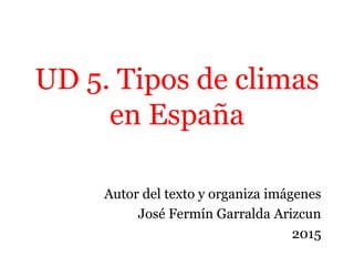 UD 5. Tipos de climas
en España
Autor del texto y organiza imágenes
José Fermín Garralda Arizcun
2015
 