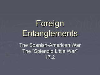 Foreign
 Entanglements
The Spanish-American War
 The “Splendid Little War”
          17.2
 