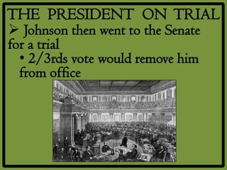 THE PRESIDENT ON TRIAL
 Johnson then went to the Senate
for a trial
  • 2/3rds vote would remove him
  from office
 
