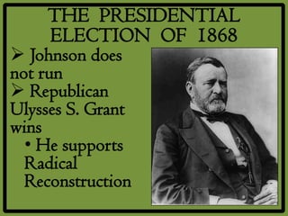 THE PRESIDENTIAL
    ELECTION OF 1868
 Johnson does
not run
 Republican
Ulysses S. Grant
wins
  • He supports
  Radical
  Reconstruction
 