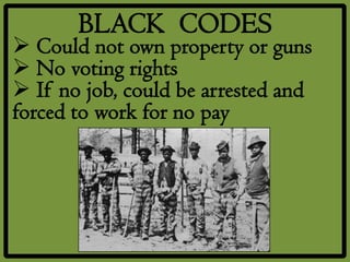 BLACK CODES
 Could not own property or guns
 No voting rights
 If no job, could be arrested and
forced to work for no pay
 